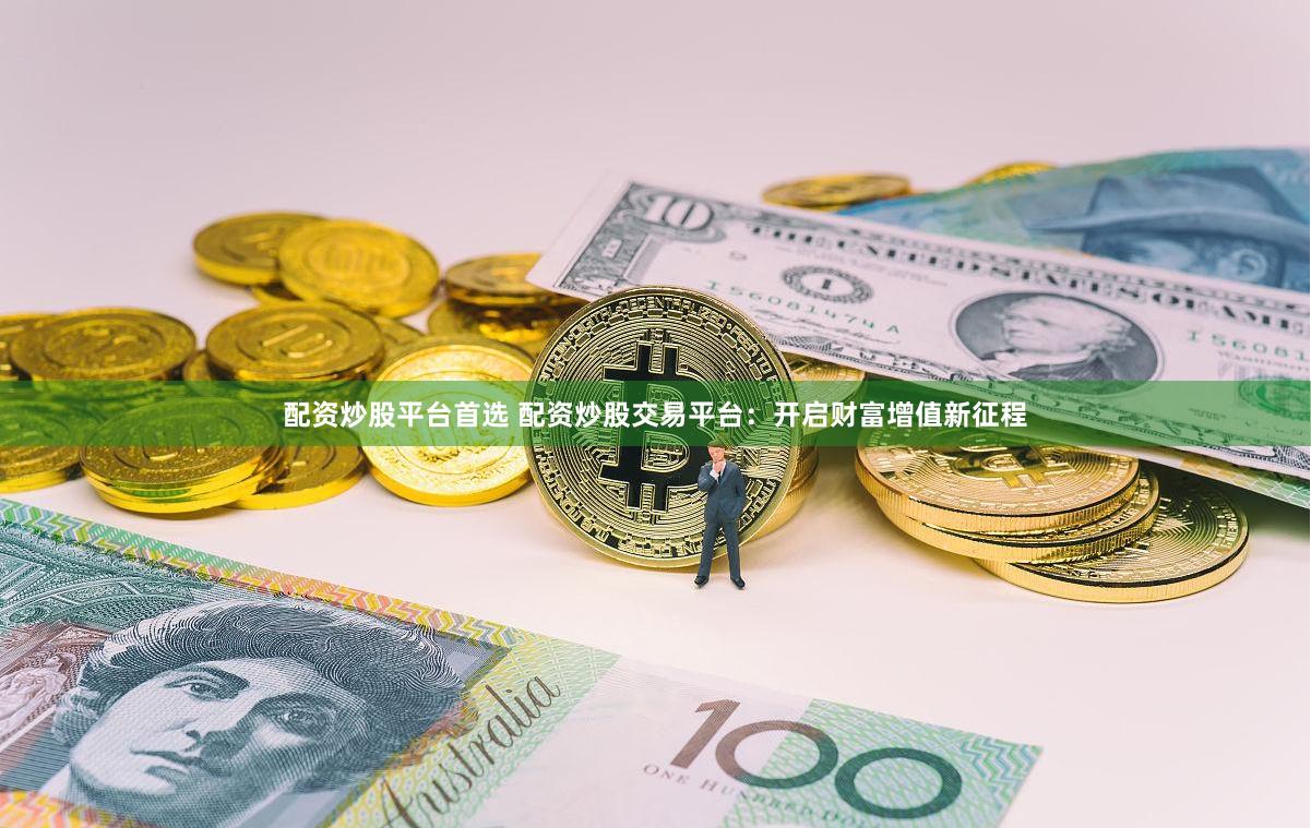 配资炒股平台首选 配资炒股交易平台：开启财富增值新征程