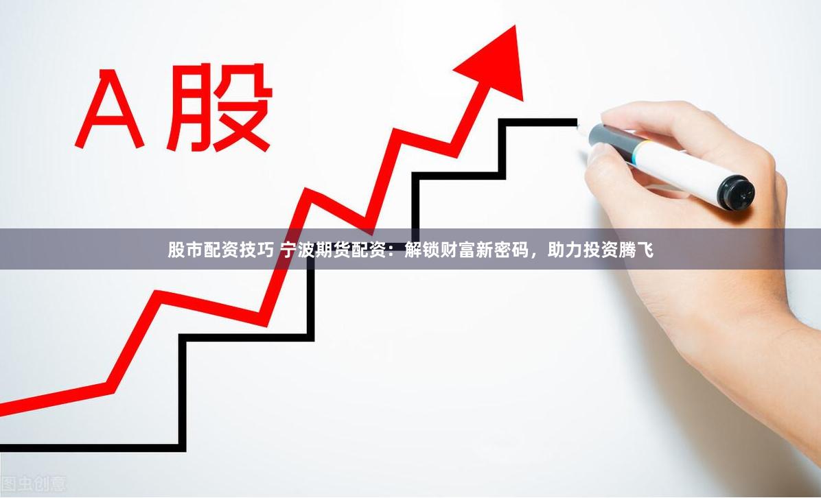 股市配资技巧 宁波期货配资：解锁财富新密码，助力投资腾飞