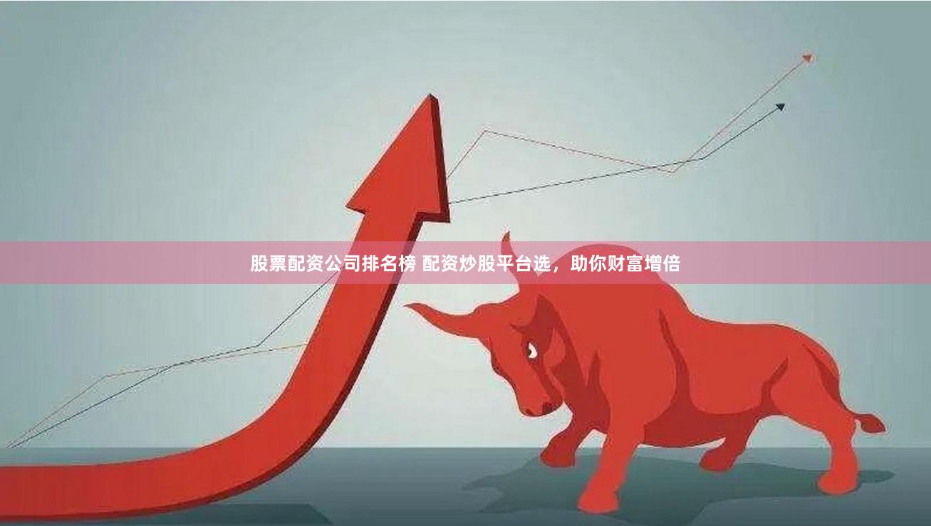 股票配资公司排名榜 配资炒股平台选，助你财富增倍
