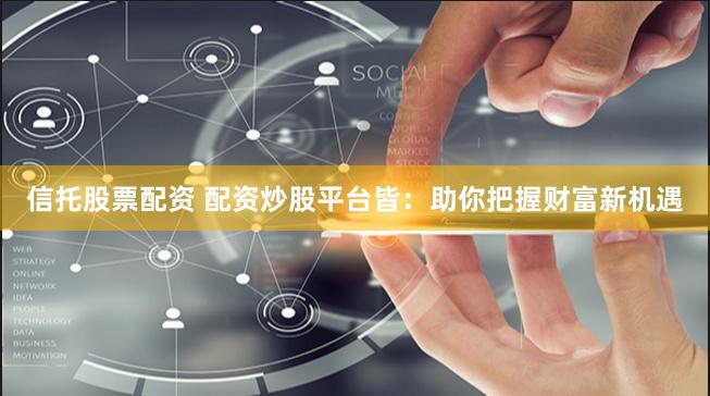信托股票配资 配资炒股平台皆：助你把握财富新机遇