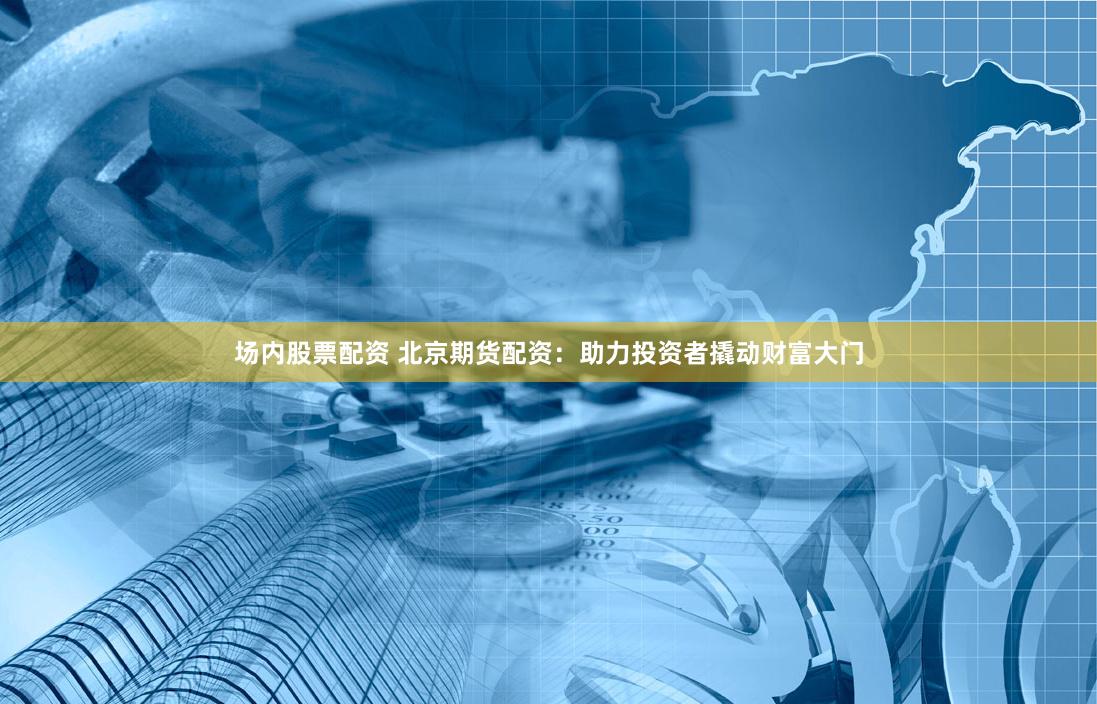 场内股票配资 北京期货配资：助力投资者撬动财富大门