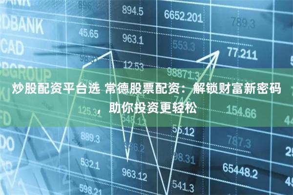炒股配资平台选 常德股票配资：解锁财富新密码，助你投资更轻松